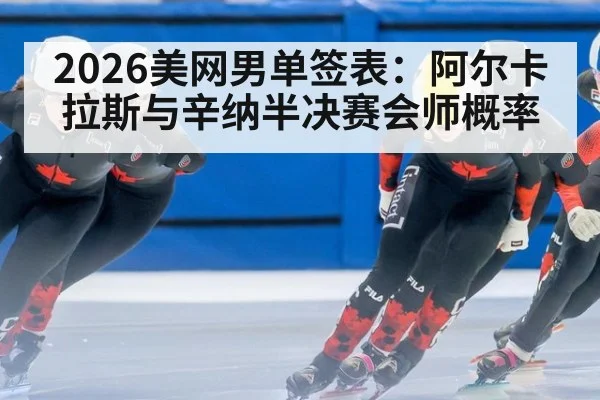 2026美网男单签表：阿尔卡拉斯与辛纳半决赛会师概率
