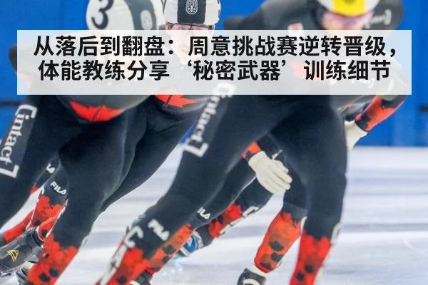 从落后到翻盘：周意挑战赛逆转晋级，体能教练分享‘秘密武器’训练细节
