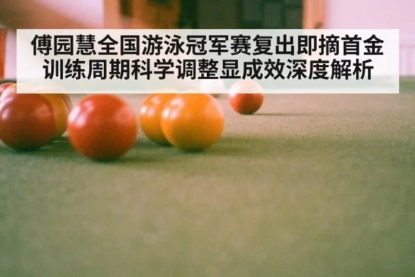 傅园慧全国游泳冠军赛复出即摘首金训练周期科学调整显成效深度解析