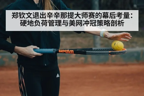 郑钦文退出辛辛那提大师赛的幕后考量:硬地负荷管理与美网冲冠策略剖析