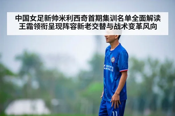 中国女足新帅米利西奇首期集训名单全面解读 王霜领衔呈现阵容新老交替与战术变革风向