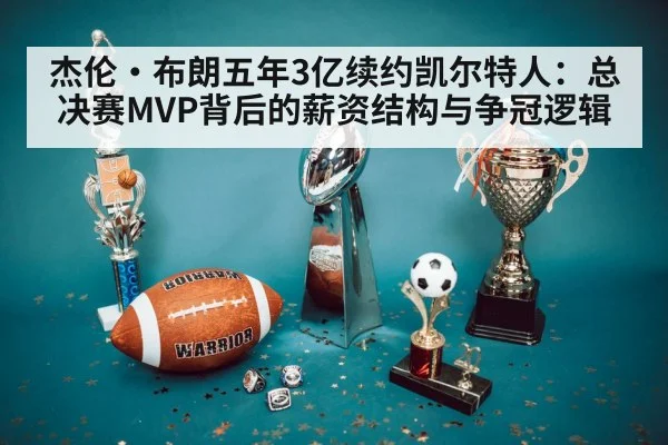 杰伦·布朗五年3亿续约凯尔特人:总决赛MVP背后的薪资结构与争冠逻辑