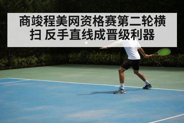 商竣程美网资格赛第二轮横扫 反手直线成晋级利器
