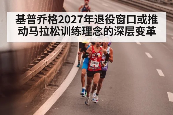 基普乔格2027年退役窗口或推动马拉松训练理念的深层变革