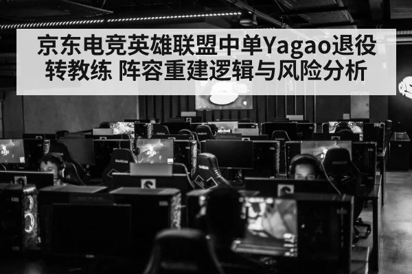 京东电竞英雄联盟中单Yagao退役转教练 阵容重建逻辑与风险分析
