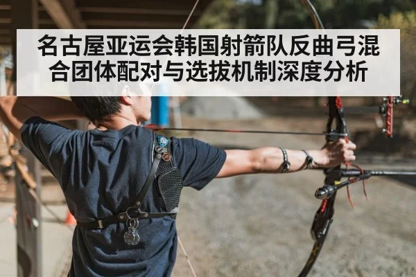 名古屋亚运会韩国射箭队反曲弓混合团体配对与选拔机制深度分析