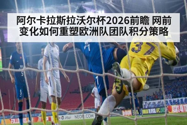 阿尔卡拉斯拉沃尔杯2026前瞻 网前变化如何重塑欧洲队团队积分策略